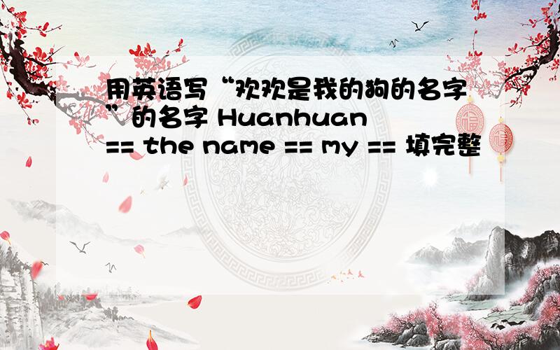 用英语写“欢欢是我的狗的名字”的名字 Huanhuan == the name == my == 填完整