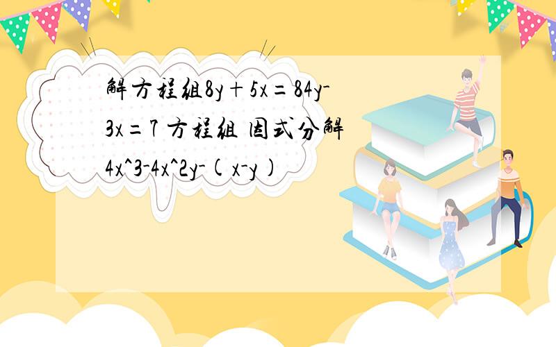 解方程组8y+5x=84y-3x=7 方程组 因式分解 4x^3-4x^2y-(x-y)