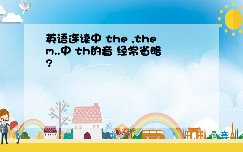 英语连读中 the ,them..中 th的音 经常省略?