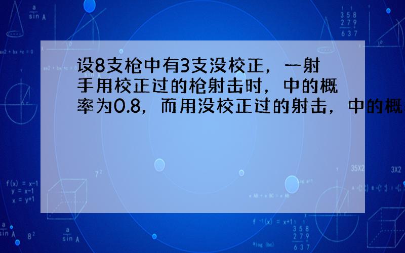 设8支枪中有3支没校正，一射手用校正过的枪射击时，中的概率为0.8，而用没校正过的射击，中的概率0.3，他从这8支枪中任