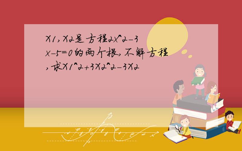 X1,X2是方程2x^2-3x-5=0的两个根,不解方程,求X1^2+3X2^2-3X2