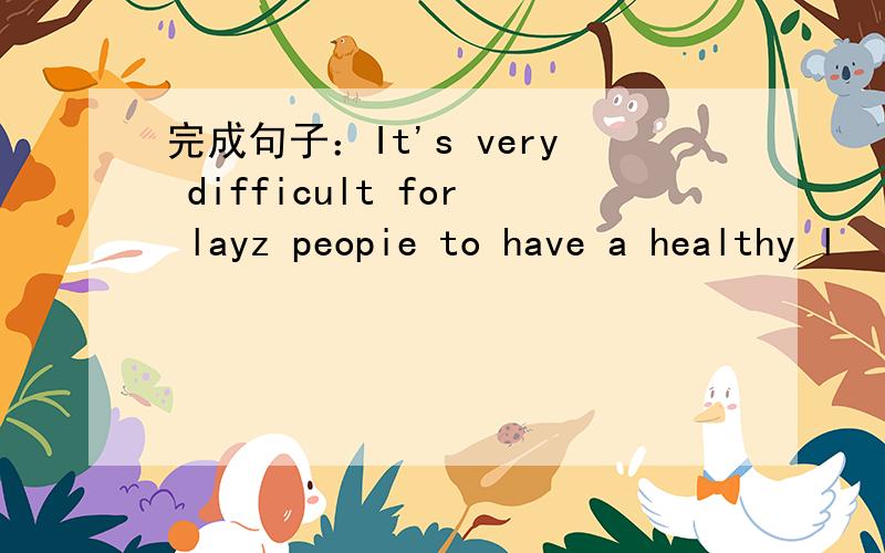 完成句子：It's very difficult for layz peopie to have a healthy l