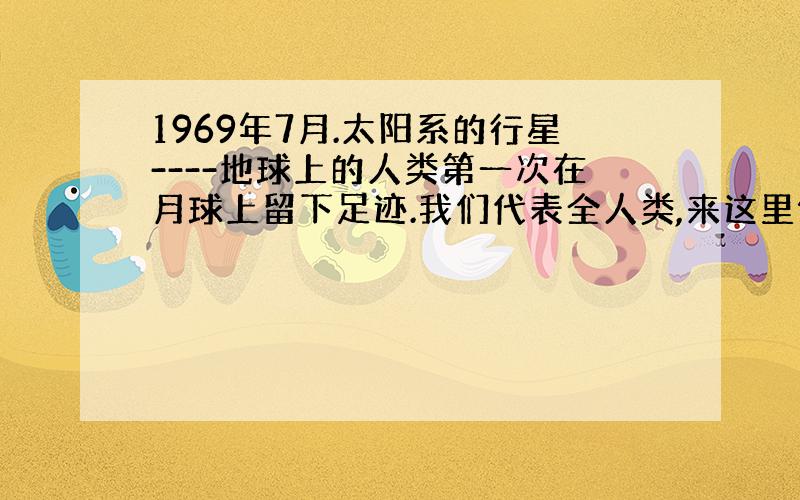 1969年7月.太阳系的行星----地球上的人类第一次在月球上留下足迹.我们代表全人类,来这里做一次和平的旅行.