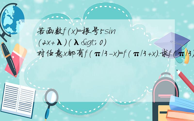 若函数f(x)=根号5sin(2x+λ)(λ>0)对任意x都有f(π/3-x)=f(π/3+x).求f(π/3)的