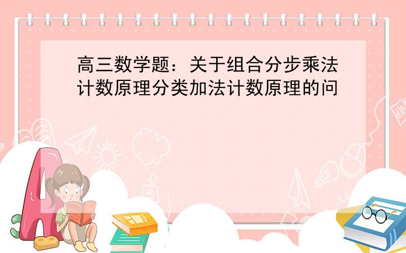 高三数学题：关于组合分步乘法计数原理分类加法计数原理的问