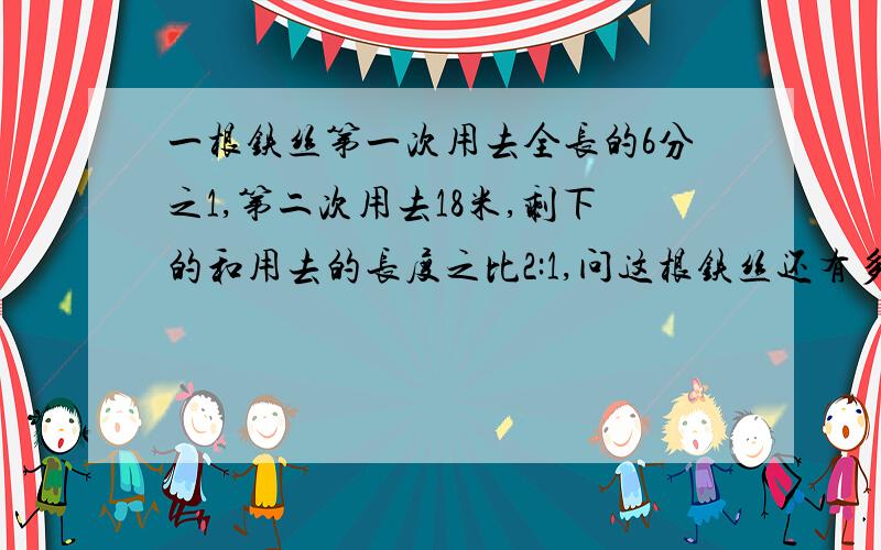 一根铁丝第一次用去全长的6分之1,第二次用去18米,剩下的和用去的长度之比2:1,问这根铁丝还有多长?