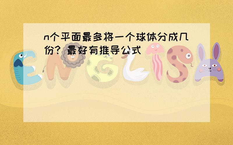 n个平面最多将一个球体分成几份? 最好有推导公式