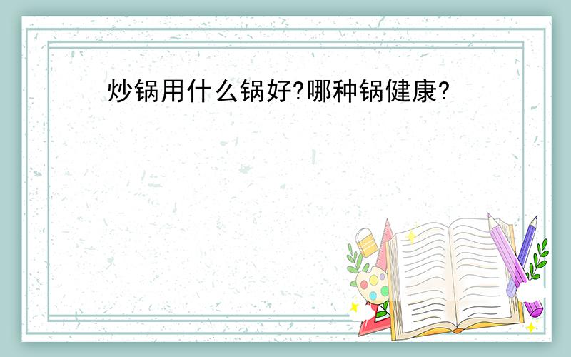 炒锅用什么锅好?哪种锅健康?