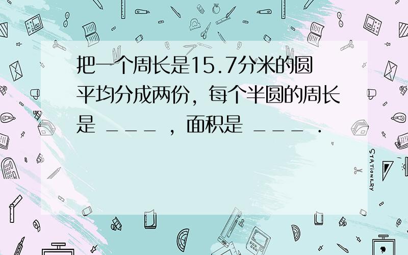 把一个周长是15.7分米的圆平均分成两份，每个半圆的周长是 ___ ，面积是 ___ ．