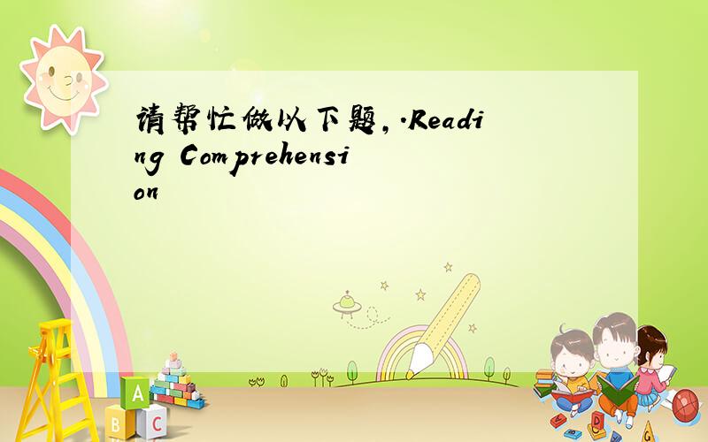 请帮忙做以下题,.Reading Comprehension