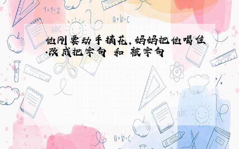 他刚要动手摘花,妈妈把他喝住.改成把字句 和 被字句