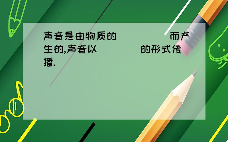 声音是由物质的_____而产生的,声音以____的形式传播.