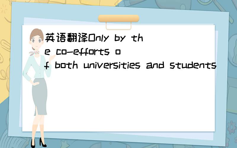 英语翻译Only by the co-efforts of both universities and students