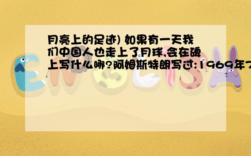 月亮上的足迹) 如果有一天我们中国人也走上了月球,会在碑上写什么哪?阿姆斯特朗写过:1969年7月,太阳系的行星——地球