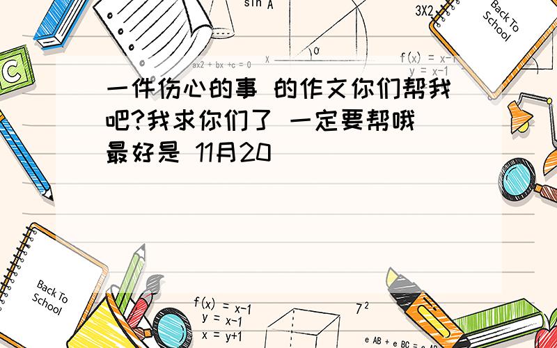 一件伤心的事 的作文你们帮我吧?我求你们了 一定要帮哦 最好是 11月20