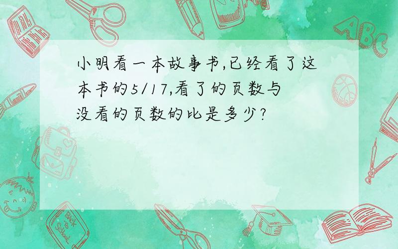 小明看一本故事书,已经看了这本书的5/17,看了的页数与没看的页数的比是多少?