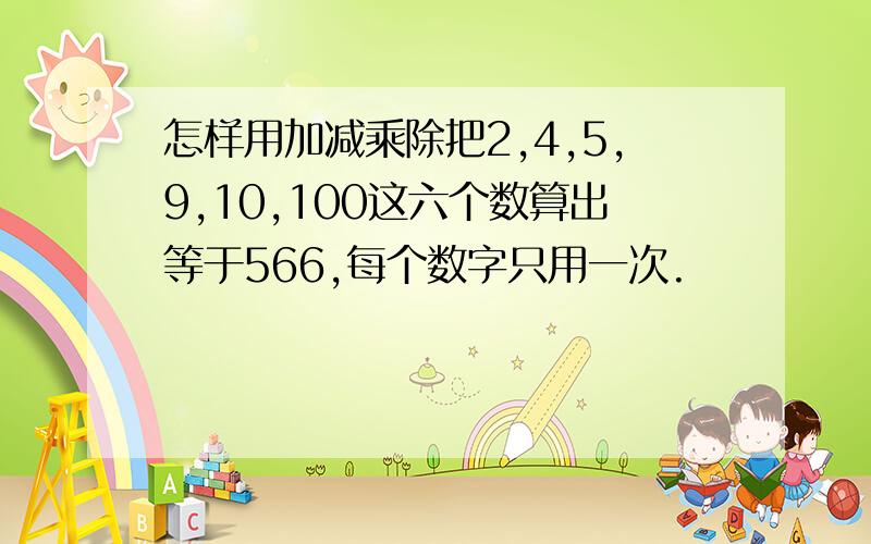 怎样用加减乘除把2,4,5,9,10,100这六个数算出等于566,每个数字只用一次.