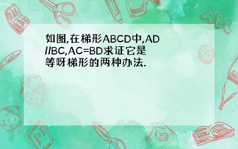 如图,在梯形ABCD中,AD//BC,AC=BD求证它是等呀梯形的两种办法.