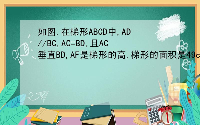 如图,在梯形ABCD中,AD//BC,AC=BD,且AC垂直BD,AF是梯形的高,梯形的面积是49cm的平