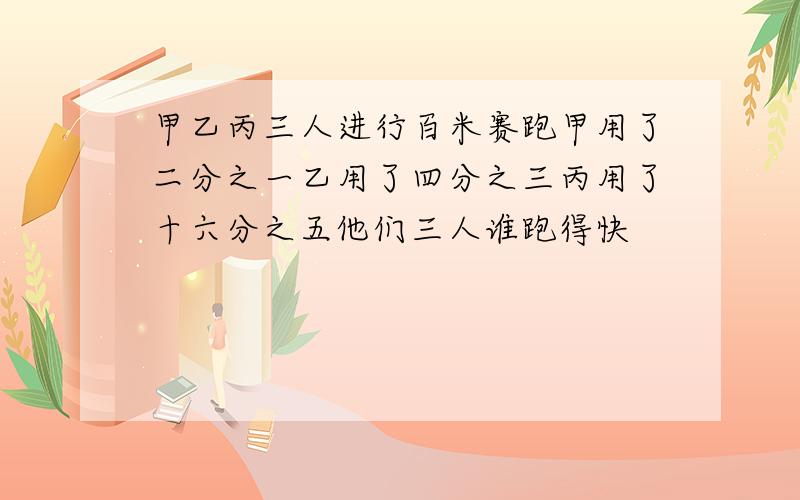 甲乙丙三人进行百米赛跑甲用了二分之一乙用了四分之三丙用了十六分之五他们三人谁跑得快