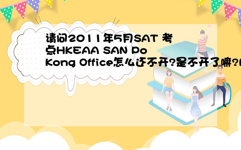 请问2011年5月SAT 考点HKEAA SAN Po Kong Office怎么还不开?是不开了嘛?Not admin