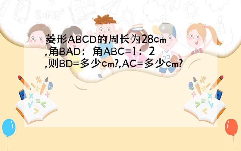 菱形ABCD的周长为28cm,角BAD：角ABC=1：2,则BD=多少cm?,AC=多少cm?