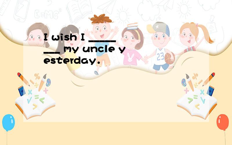 I wish I ________ my uncle yesterday．