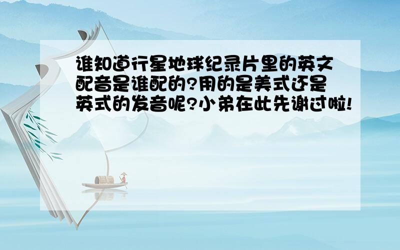 谁知道行星地球纪录片里的英文配音是谁配的?用的是美式还是英式的发音呢?小弟在此先谢过啦!