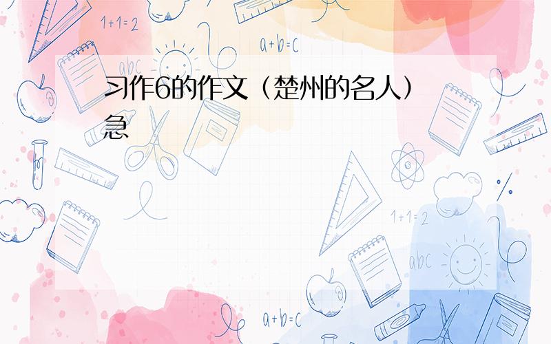 习作6的作文（楚州的名人） 急