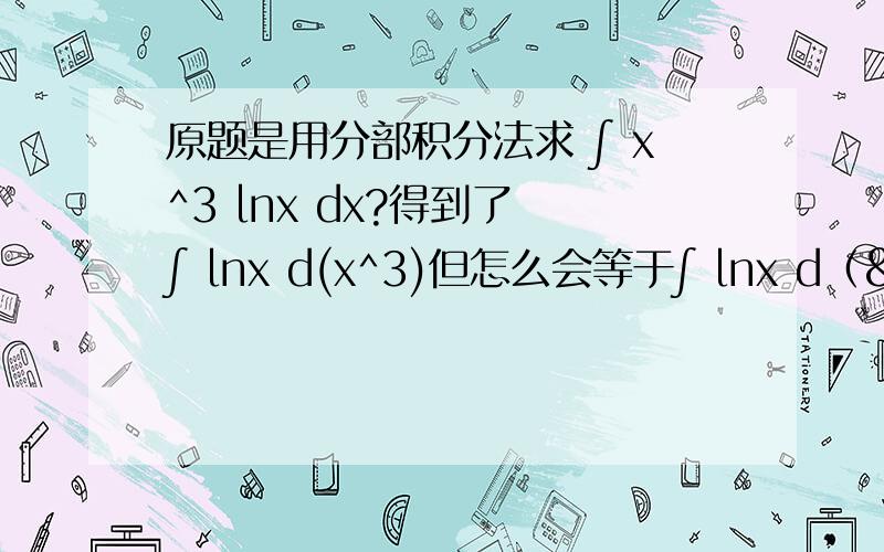 原题是用分部积分法求 ∫ x^3 lnx dx?得到了 ∫ lnx d(x^3)但怎么会等于∫ lnx d（&frac1