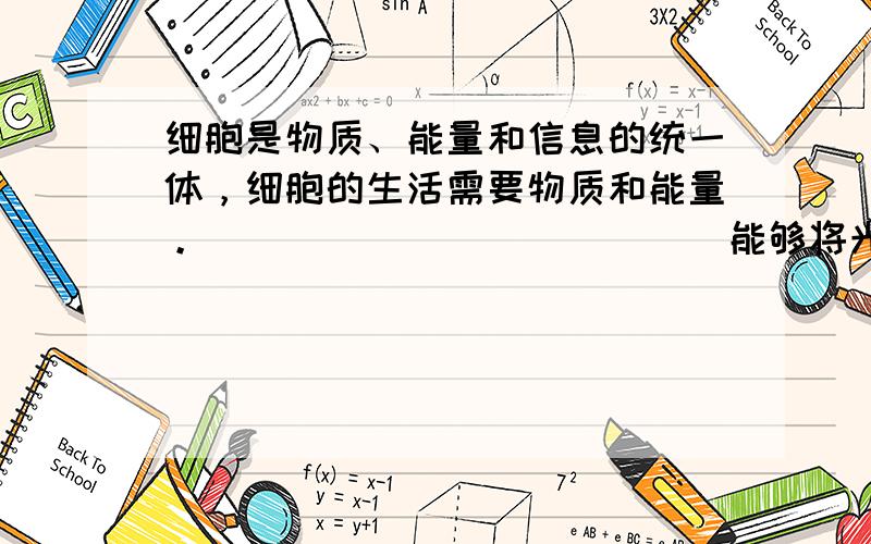 细胞是物质、能量和信息的统一体，细胞的生活需要物质和能量。_____________能够将光能转变成化学能，______