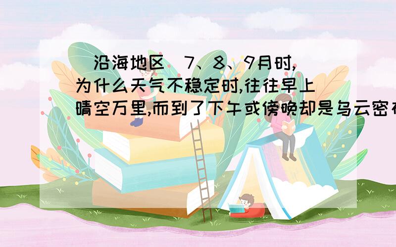 （沿海地区）7、8、9月时,为什么天气不稳定时,往往早上晴空万里,而到了下午或傍晚却是乌云密布?