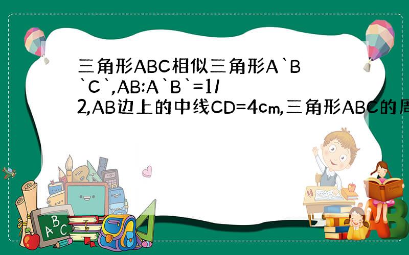 三角形ABC相似三角形A`B`C`,AB:A`B`=1/2,AB边上的中线CD=4cm,三角形ABC的周长是20cm