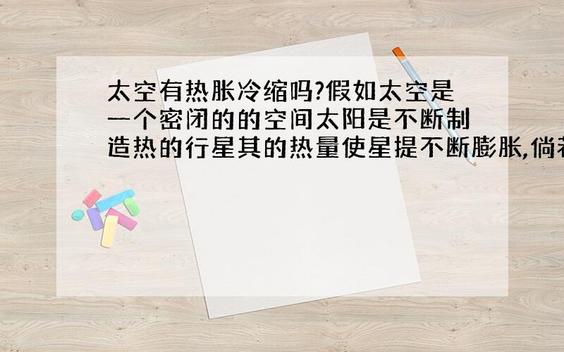 太空有热胀冷缩吗?假如太空是一个密闭的的空间太阳是不断制造热的行星其的热量使星提不断膨胀,倘若太阳熄火,太空温度骤降回毁