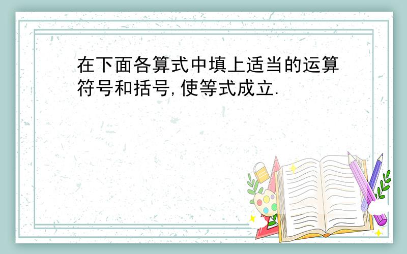 在下面各算式中填上适当的运算符号和括号,使等式成立.