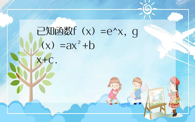 已知函数f（x）=e^x，g（x）=ax²+bx+c.