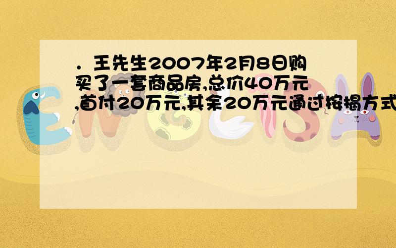 ．王先生2007年2月8日购买了一套商品房,总价40万元,首付20万元,其余20万元通过按揭方式支付,贷款期限10年,假