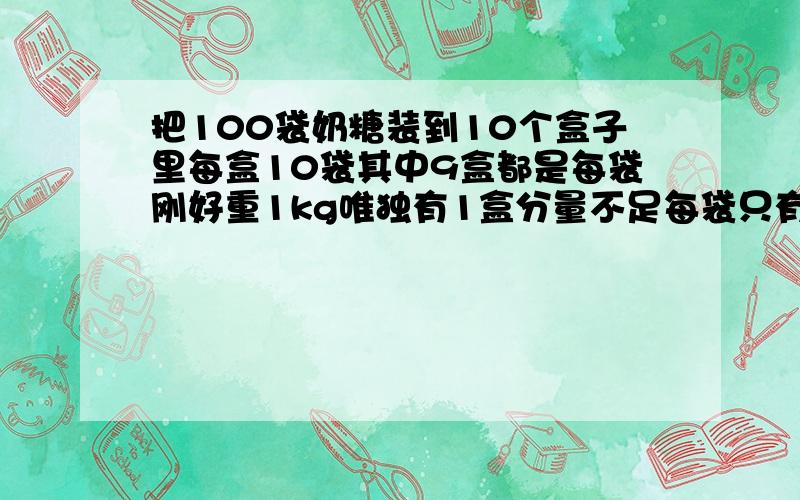 把100袋奶糖装到10个盒子里每盒10袋其中9盒都是每袋刚好重1kg唯独有1盒分量不足每袋只有0.9kg只准用枰称一