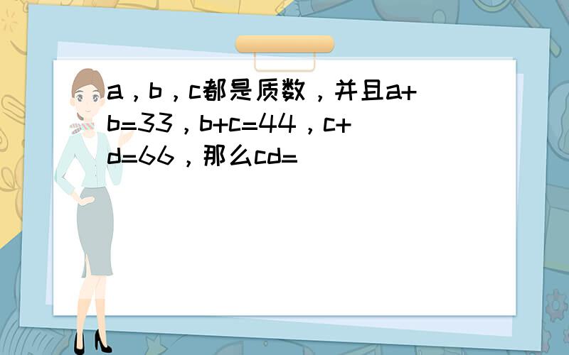 a，b，c都是质数，并且a+b=33，b+c=44，c+d=66，那么cd=______．