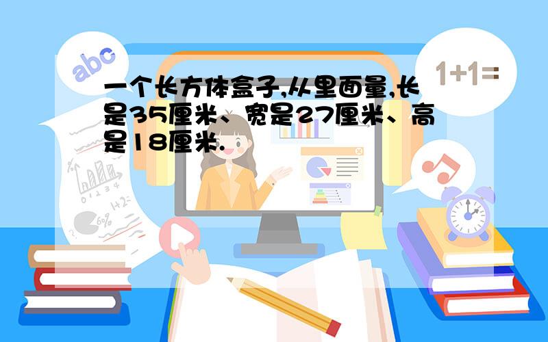 一个长方体盒子,从里面量,长是35厘米、宽是27厘米、高是18厘米.