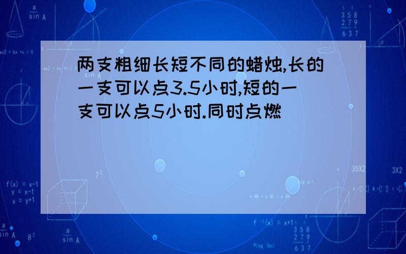 两支粗细长短不同的蜡烛,长的一支可以点3.5小时,短的一支可以点5小时.同时点燃