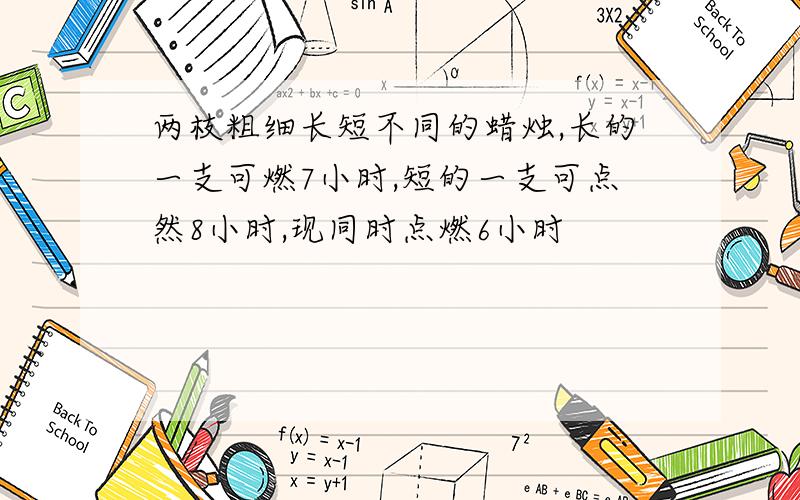 两枝粗细长短不同的蜡烛,长的一支可燃7小时,短的一支可点然8小时,现同时点燃6小时