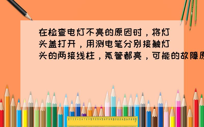 在检查电灯不亮的原因时，将灯头盖打开，用测电笔分别接触灯头的两接线柱，氖管都亮，可能的故障原因是（　　）