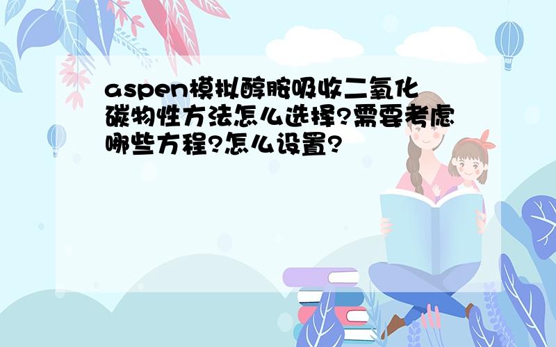 aspen模拟醇胺吸收二氧化碳物性方法怎么选择?需要考虑哪些方程?怎么设置?