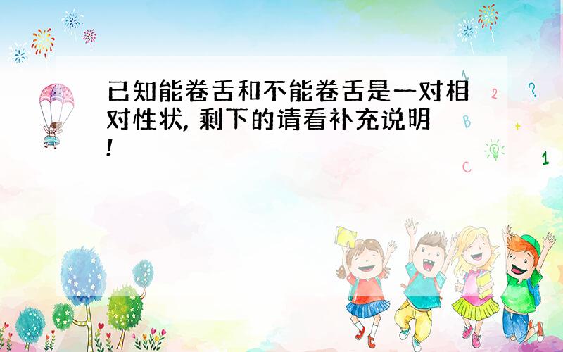 已知能卷舌和不能卷舌是一对相对性状, 剩下的请看补充说明!