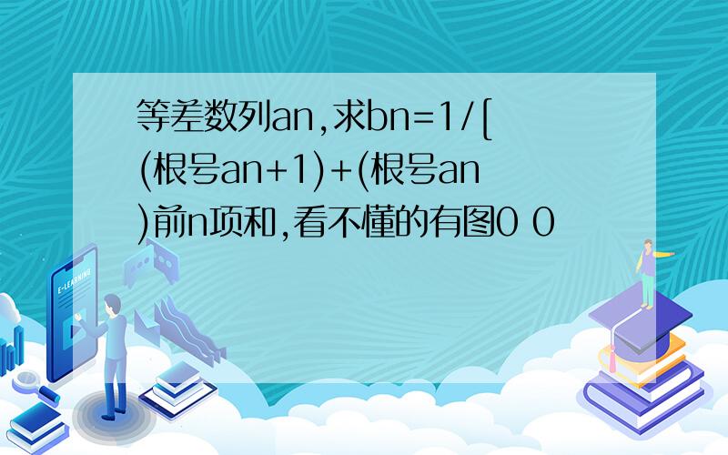 等差数列an,求bn=1/[(根号an+1)+(根号an)前n项和,看不懂的有图0 0