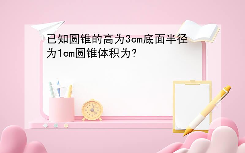 已知圆锥的高为3cm底面半径为1cm圆锥体积为?