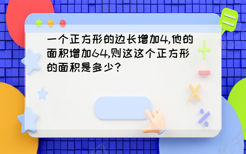 一个正方形的边长增加4,他的面积增加64,则这这个正方形的面积是多少?