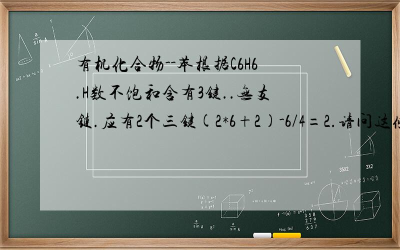 有机化合物--苯根据C6H6.H数不饱和含有3键..无支链.应有2个三键(2*6+2)-6/4=2.请问这条计算是怎么来