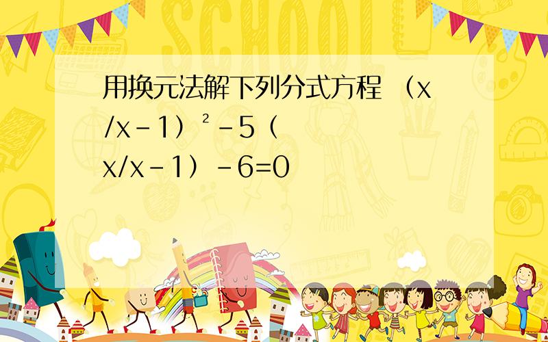 用换元法解下列分式方程 （x/x-1）²-5（x/x-1）-6=0